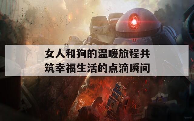 女人和狗的温暖旅程共筑幸福生活的点滴瞬间