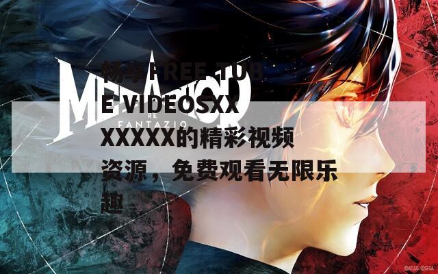 畅享FREE TUBE VIDEOSXXXXXXX的精彩视频资源，免费观看无限乐趣