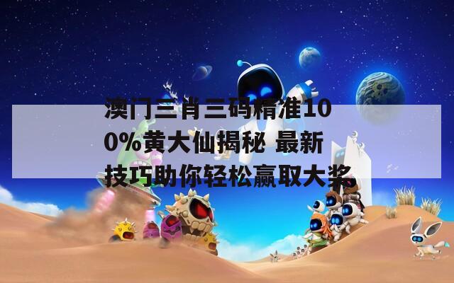 澳门三肖三码精准100%黄大仙揭秘 最新技巧助你轻松赢取大奖