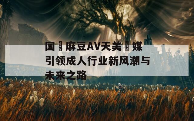 国産麻豆AV天美傳媒引领成人行业新风潮与未来之路