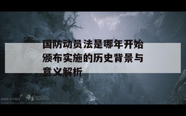 国防动员法是哪年开始颁布实施的历史背景与意义解析