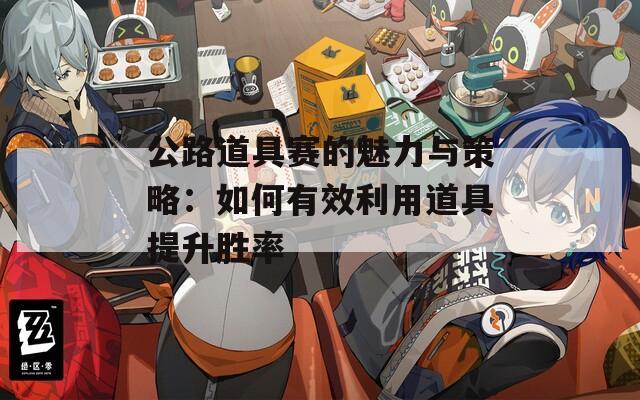 公路道具赛的魅力与策略：如何有效利用道具提升胜率