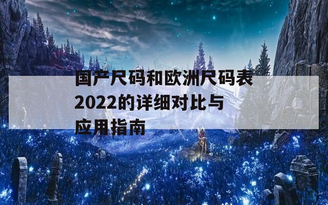 国产尺码和欧洲尺码表2022的详细对比与应用指南