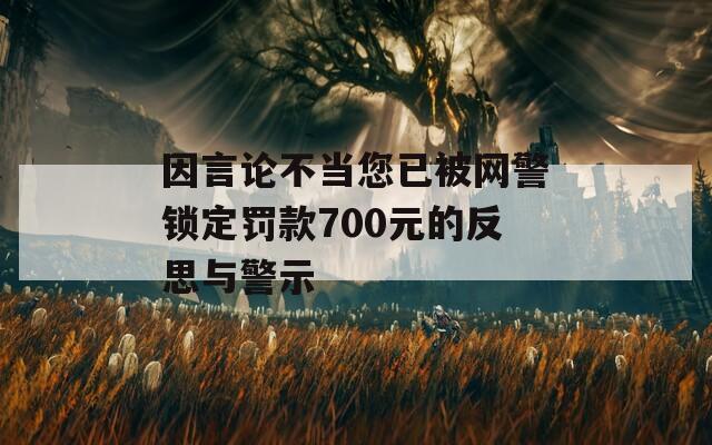 因言论不当您已被网警锁定罚款700元的反思与警示