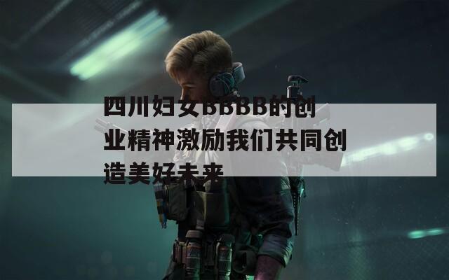 四川妇女BBBB的创业精神激励我们共同创造美好未来