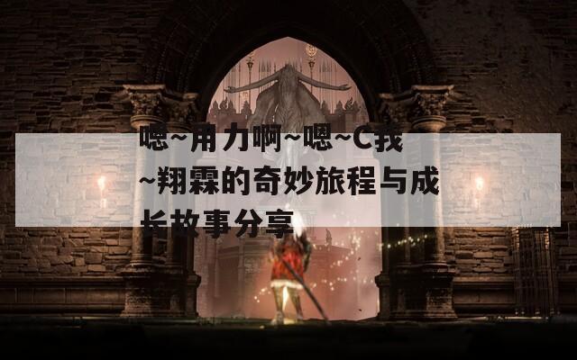嗯～用力啊～嗯～C我～翔霖的奇妙旅程与成长故事分享
