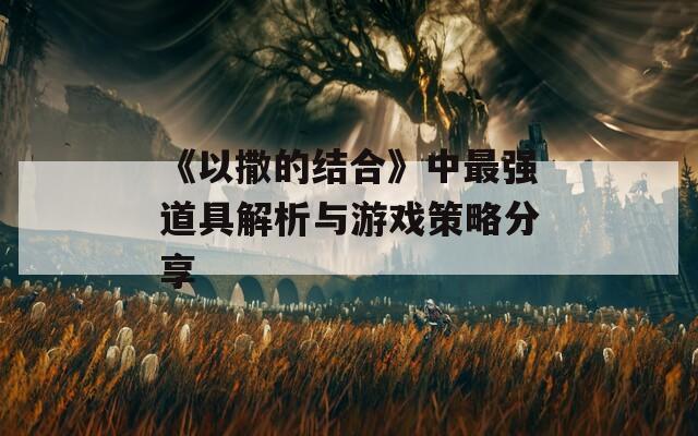 《以撒的结合》中最强道具解析与游戏策略分享