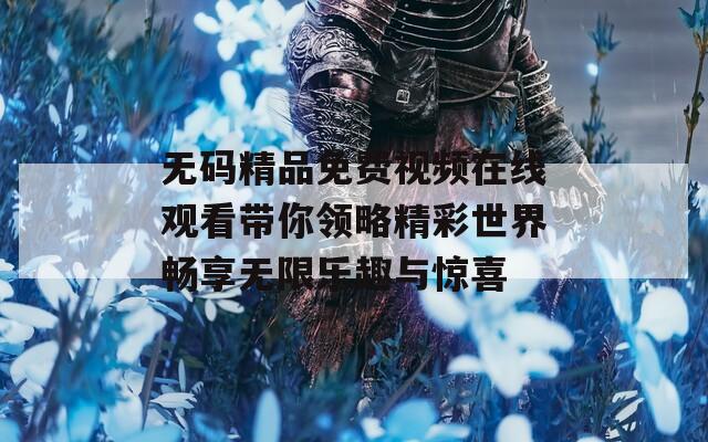 无码精品免费视频在线观看带你领略精彩世界畅享无限乐趣与惊喜