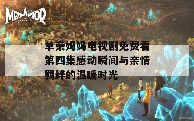 单亲妈妈电视剧免费看第四集感动瞬间与亲情羁绊的温暖时光