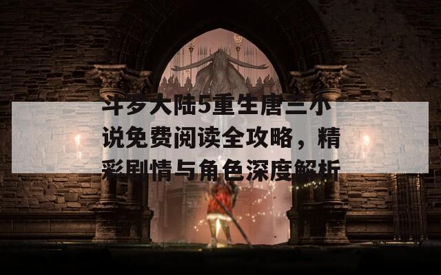斗罗大陆5重生唐三小说免费阅读全攻略，精彩剧情与角色深度解析