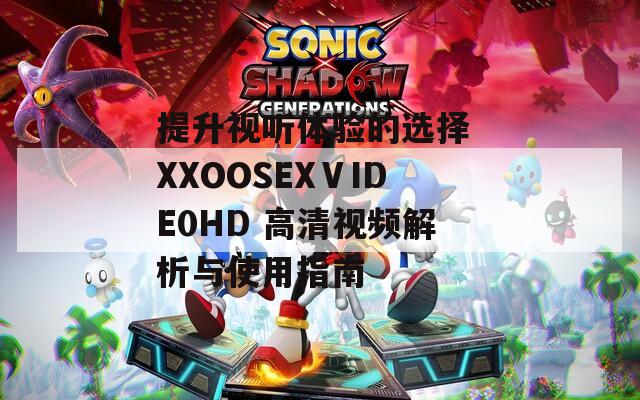 提升视听体验的选择 XXOOSEXⅤIDE0HD 高清视频解析与使用指南