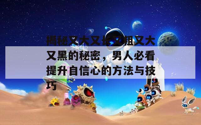 揭秘又大又长又粗又大又黑的秘密，男人必看提升自信心的方法与技巧