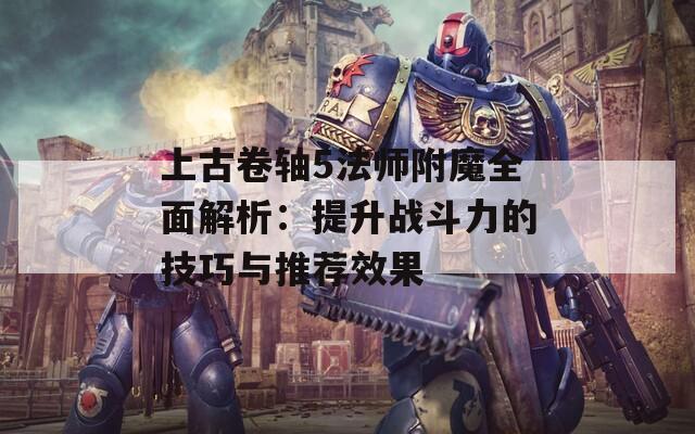 上古卷轴5法师附魔全面解析：提升战斗力的技巧与推荐效果
