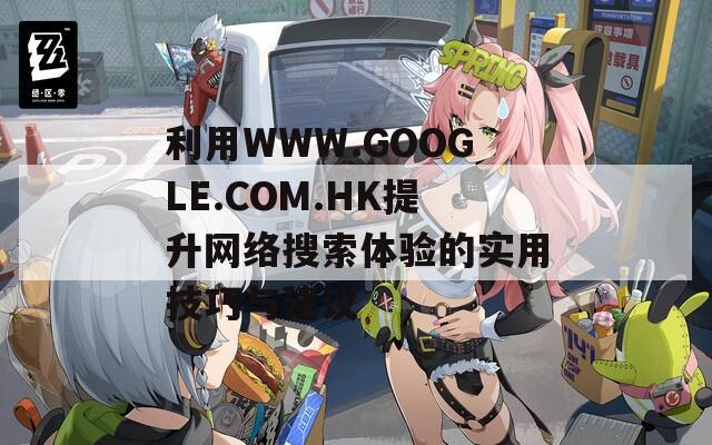 利用WWW.GOOGLE.COM.HK提升网络搜索体验的实用技巧与建议