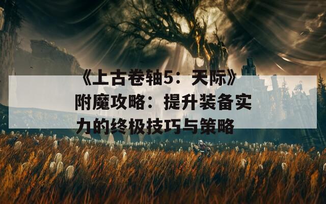 《上古卷轴5：天际》附魔攻略：提升装备实力的终极技巧与策略