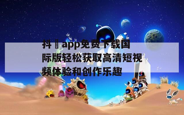 抖抈app免费下载国际版轻松获取高清短视频体验和创作乐趣