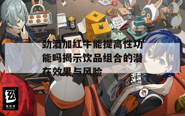 劲酒加红牛能提高性功能吗揭示饮品组合的潜在效果与风险