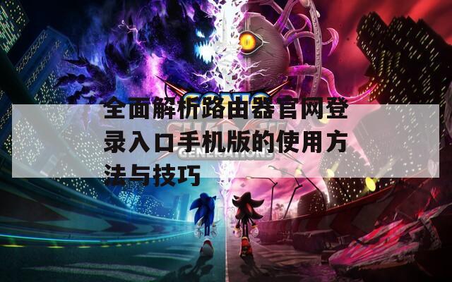 全面解析路由器官网登录入口手机版的使用方法与技巧