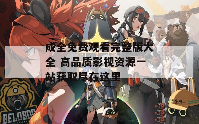成全免费观看完整版大全 高品质影视资源一站获取尽在这里
