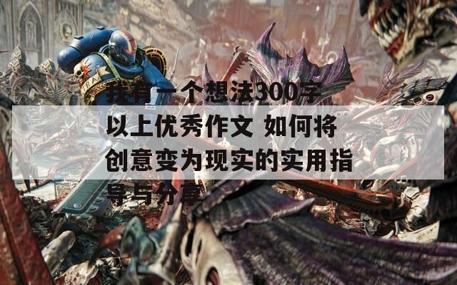 我有一个想法300字以上优秀作文 如何将创意变为现实的实用指导与分享