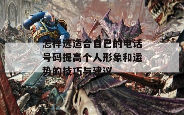 怎样选适合自己的电话号码提高个人形象和运势的技巧与建议
