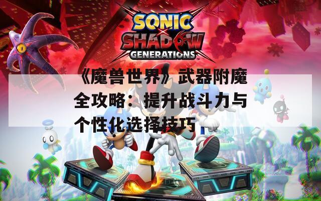 《魔兽世界》武器附魔全攻略：提升战斗力与个性化选择技巧