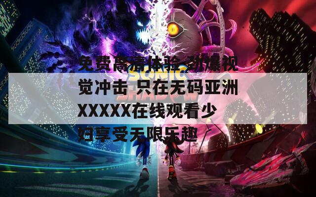 免费高清体验 劲爆视觉冲击 只在无码亚洲XXXXX在线观看少妇享受无限乐趣