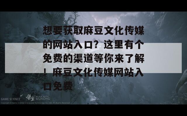 想要获取麻豆文化传媒的网站入口？这里有个免费的渠道等你来了解！麻豆文化传媒网站入口免费