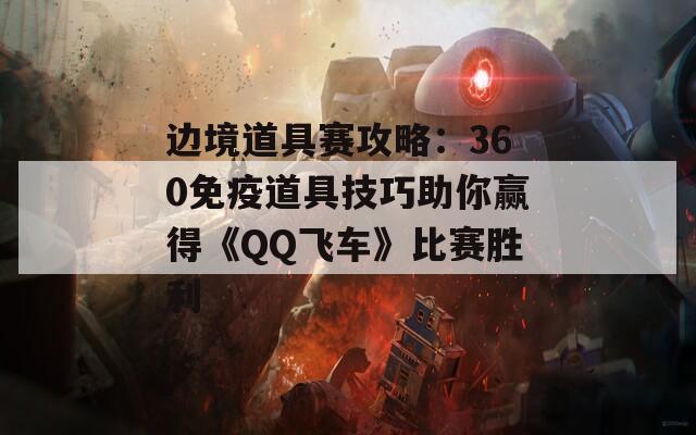 边境道具赛攻略：360免疫道具技巧助你赢得《QQ飞车》比赛胜利