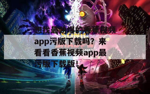 想找最劲爆的香蕉视频app污版下载吗？来看看香蕉视频app最污版下载版！