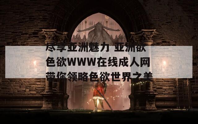 尽享亚洲魅力 亚洲欲色欲WWW在线成人网带你领略色欲世界之美