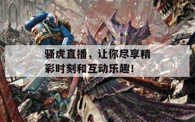 骚虎直播，让你尽享精彩时刻和互动乐趣！