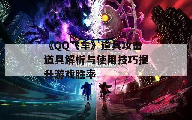 《QQ飞车》道具攻击道具解析与使用技巧提升游戏胜率