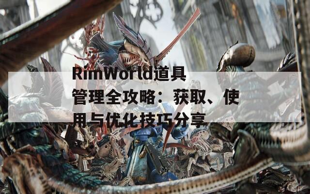 RimWorld道具管理全攻略：获取、使用与优化技巧分享