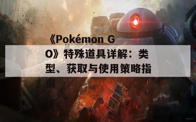 《Pokémon GO》特殊道具详解：类型、获取与使用策略指南