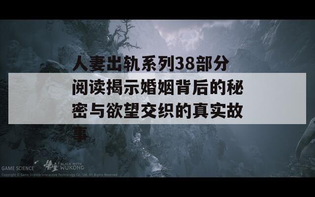 人妻出轨系列38部分阅读揭示婚姻背后的秘密与欲望交织的真实故事
