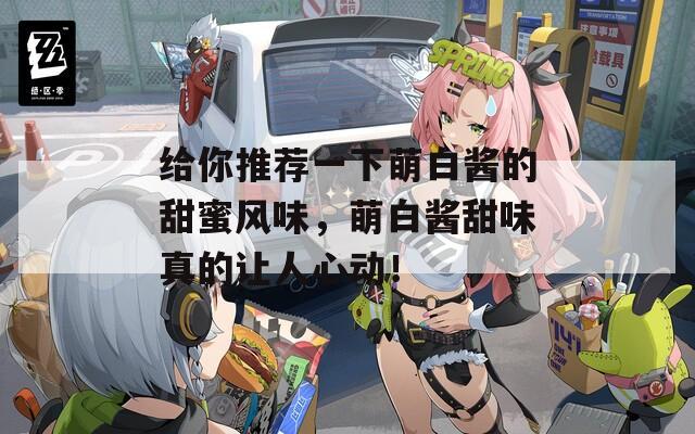 给你推荐一下萌白酱的甜蜜风味，萌白酱甜味真的让人心动！