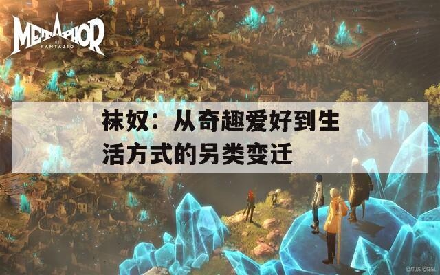 袜奴：从奇趣爱好到生活方式的另类变迁