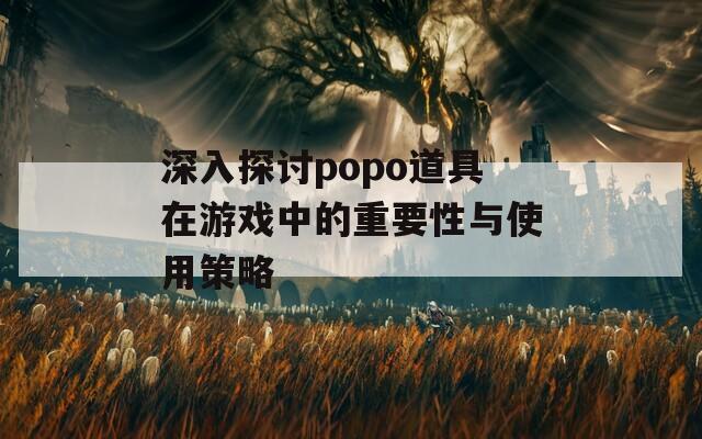 深入探讨popo道具在游戏中的重要性与使用策略