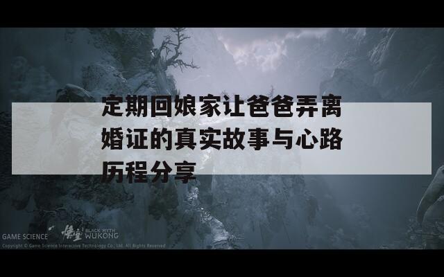 定期回娘家让爸爸弄离婚证的真实故事与心路历程分享