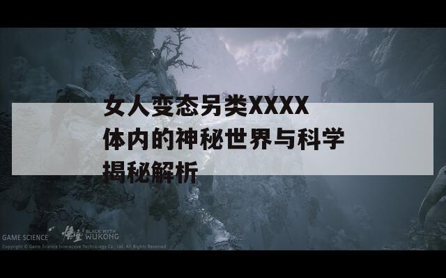 女人变态另类XXXX体内的神秘世界与科学揭秘解析