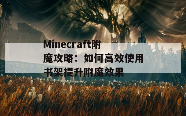 Minecraft附魔攻略：如何高效使用书架提升附魔效果