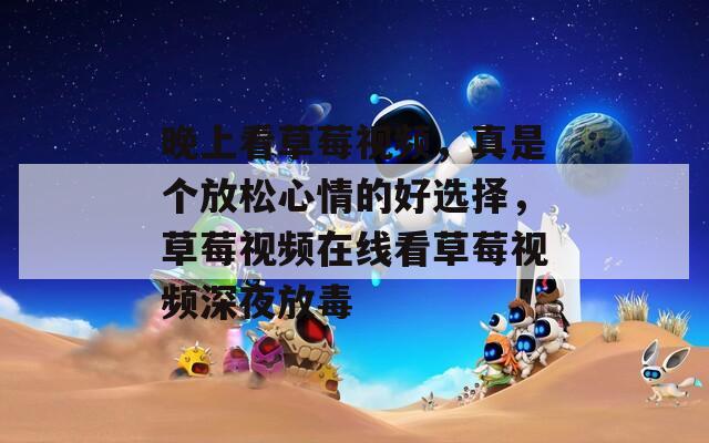 晚上看草莓视频，真是个放松心情的好选择，草莓视频在线看草莓视频深夜放毒