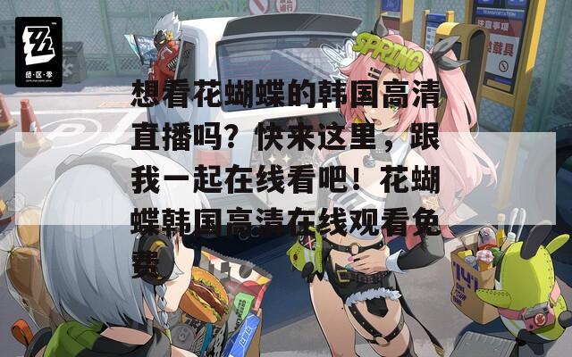想看花蝴蝶的韩国高清直播吗？快来这里，跟我一起在线看吧！花蝴蝶韩国高清在线观看免费