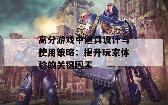 高分游戏中道具设计与使用策略：提升玩家体验的关键因素