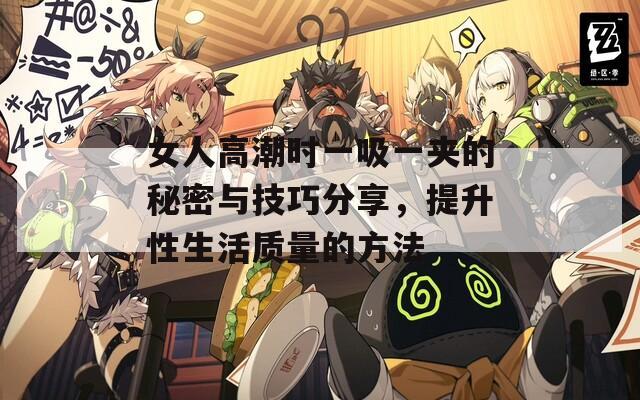 女人高潮时一吸一夹的秘密与技巧分享，提升性生活质量的方法