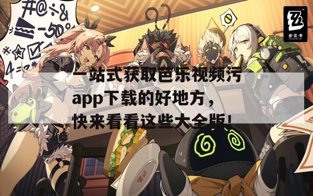 一站式获取芭乐视频污app下载的好地方，快来看看这些大全版！