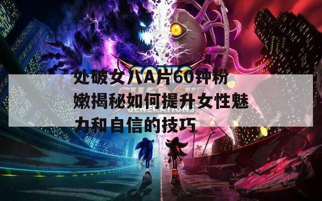 处破女八A片60钟粉嫩揭秘如何提升女性魅力和自信的技巧