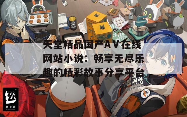 天堂精品国产AⅤ在线网站小说：畅享无尽乐趣的精彩故事分享平台