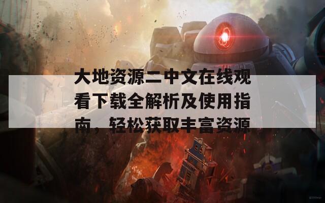 大地资源二中文在线观看下载全解析及使用指南，轻松获取丰富资源
